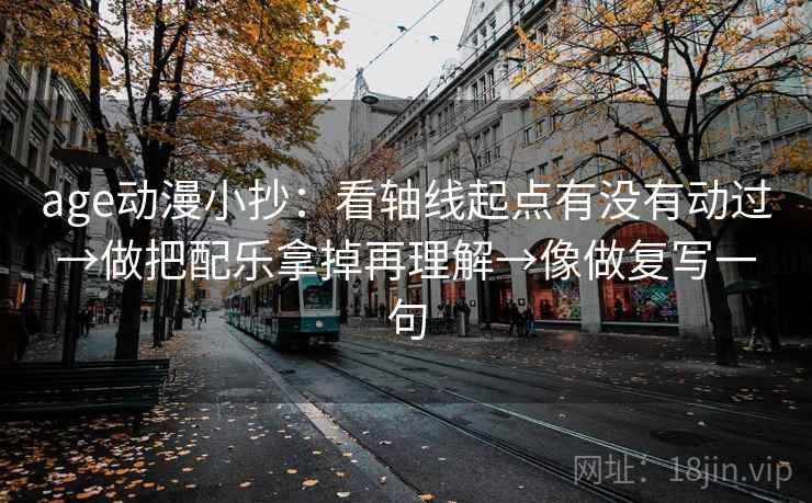 age动漫小抄:看轴线起点有没有动过→做把配乐拿掉再理解→像做复写一句 age动漫小抄:看轴线起点有没有动过→做把配乐拿掉再理解→像做复写一句