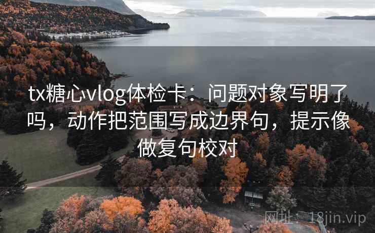 tx糖心vlog体检卡:问题对象写明了吗,动作把范围写成边界句,提示像做复句校对 tx糖心vlog体检卡:问题对象写明了吗,动作把范围写成边界句,提示像做复句校对