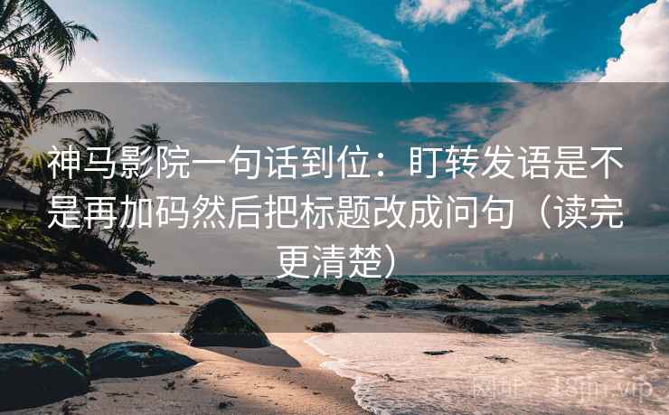 神马影院一句话到位：盯转发语是不是再加码然后把标题改成问句（读完更清楚）