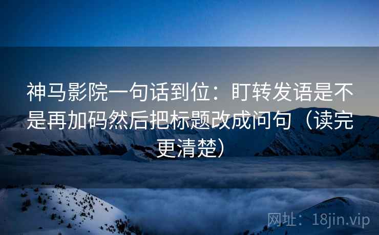 神马影院一句话到位:盯转发语是不是再加码然后把标题改成问句(读完更清楚) 神马影院一句话到位:盯转发语是不是再加码然后把标题改成问句(读完更清楚)