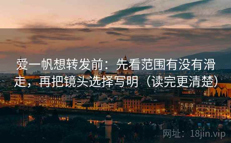 爱一帆想转发前:先看范围有没有滑走,再把镜头选择写明(读完更清楚) 爱一帆想转发前:先看范围有没有滑走,再把镜头选择写明(读完更清楚)