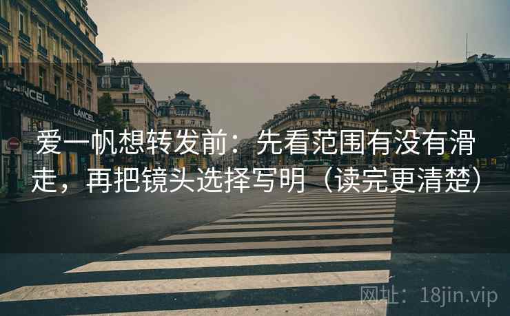 爱一帆想转发前:先看范围有没有滑走,再把镜头选择写明(读完更清楚) 爱一帆想转发前:先看范围有没有滑走,再把镜头选择写明(读完更清楚)