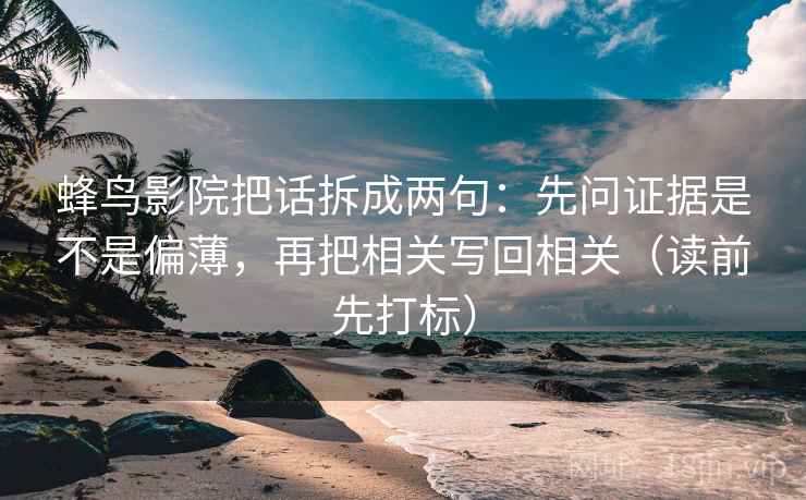 蜂鸟影院把话拆成两句:先问证据是不是偏薄,再把相关写回相关(读前先打标) 蜂鸟影院把话拆成两句:先问证据是不是偏薄,再把相关写回相关(读前先打标)