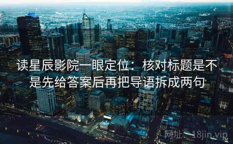 读星辰影院一眼定位：核对标题是不是先给答案后再把导语拆成两句