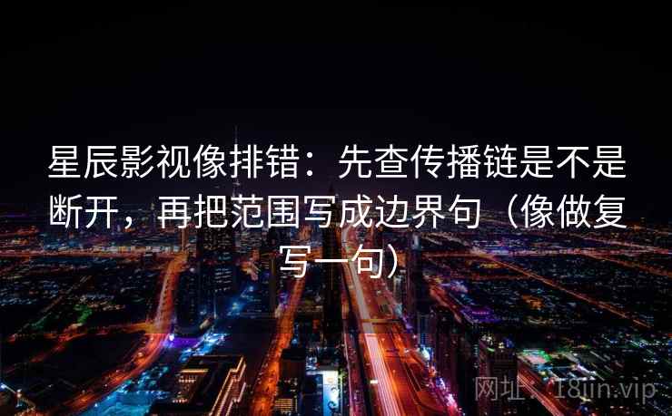 星辰影视像排错：先查传播链是不是断开，再把范围写成边界句（像做复写一句）