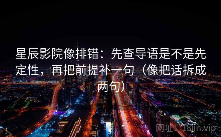 星辰影院像排错:先查导语是不是先定性,再把前提补一句(像把话拆成两句) 星辰影院像排错:先查导语是不是先定性,再把前提补一句(像把话拆成两句)