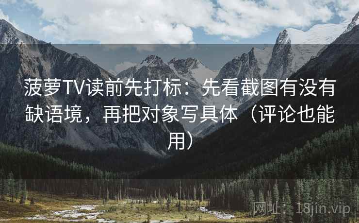 菠萝TV读前先打标：先看截图有没有缺语境，再把对象写具体（评论也能用）