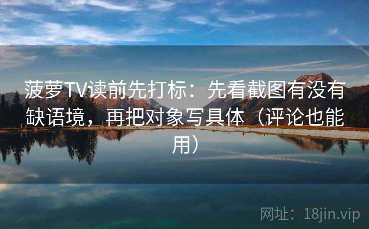 菠萝TV读前先打标:先看截图有没有缺语境,再把对象写具体(评论也能用) 菠萝TV读前先打标:先看截图有没有缺语境,再把对象写具体(评论也能用)