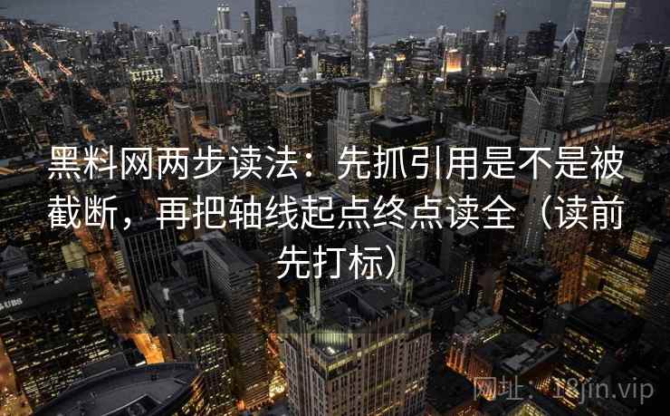 黑料网两步读法：先抓引用是不是被截断，再把轴线起点终点读全（读前先打标）