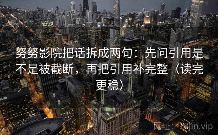 努努影院把话拆成两句：先问引用是不是被截断，再把引用补完整（读完更稳）