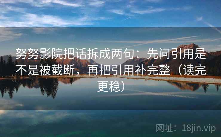 努努影院把话拆成两句：先问引用是不是被截断，再把引用补完整（读完更稳）