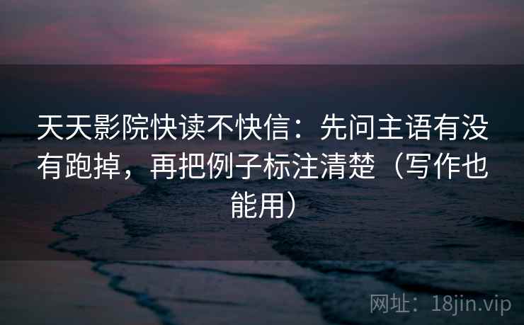 天天影院快读不快信：先问主语有没有跑掉，再把例子标注清楚（写作也能用）