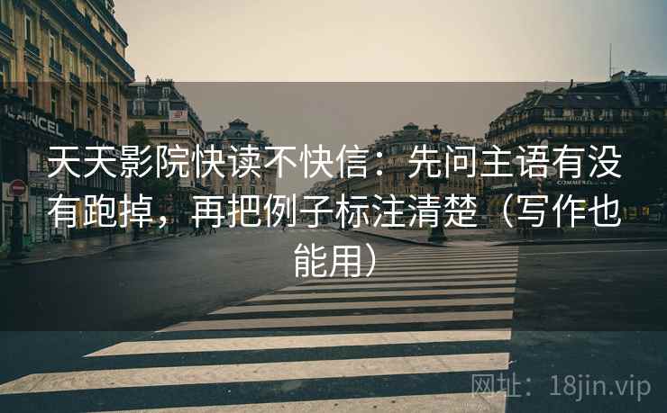 天天影院快读不快信：先问主语有没有跑掉，再把例子标注清楚（写作也能用）