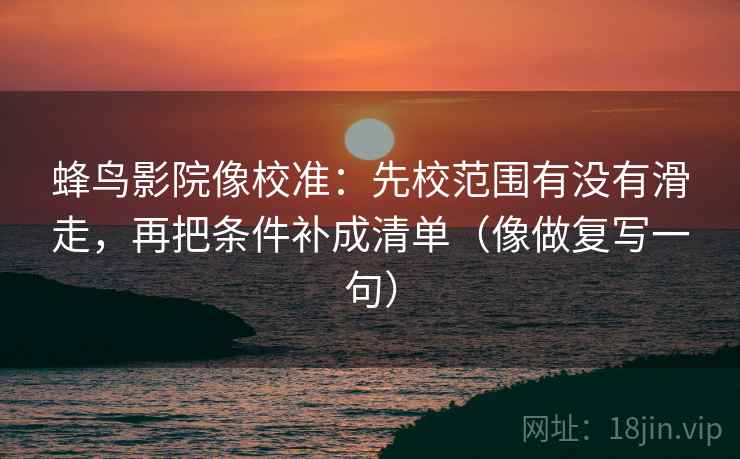 蜂鸟影院像校准:先校范围有没有滑走,再把条件补成清单(像做复写一句) 蜂鸟影院像校准:先校范围有没有滑走,再把条件补成清单(像做复写一句)
