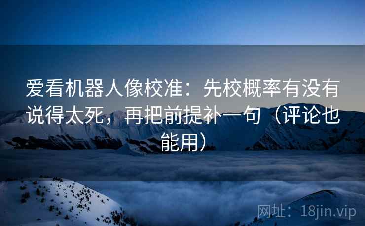 爱看机器人像校准：先校概率有没有说得太死，再把前提补一句（评论也能用）