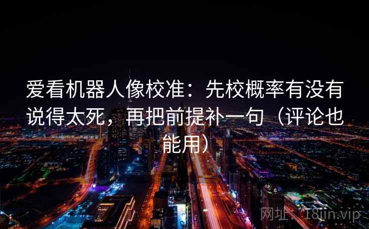 爱看机器人像校准：先校概率有没有说得太死，再把前提补一句（评论也能用）