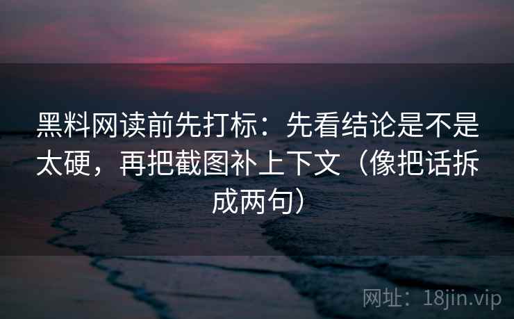 黑料网读前先打标:先看结论是不是太硬,再把截图补上下文(像把话拆成两句) 黑料网读前先打标:先看结论是不是太硬,再把截图补上下文(像把话拆成两句)