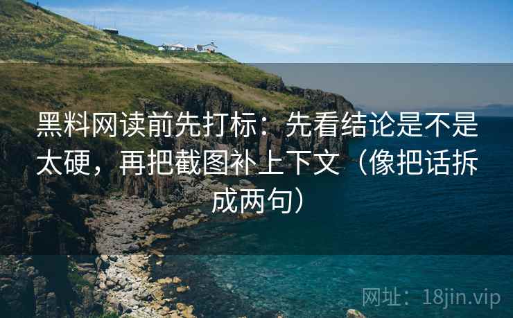 黑料网读前先打标：先看结论是不是太硬，再把截图补上下文（像把话拆成两句）