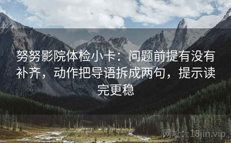 努努影院体检小卡：问题前提有没有补齐，动作把导语拆成两句，提示读完更稳