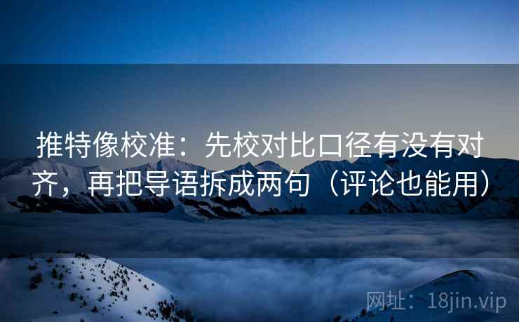 推特像校准:先校对比口径有没有对齐,再把导语拆成两句(评论也能用) 推特像校准:先校对比口径有没有对齐,再把导语拆成两句(评论也能用)