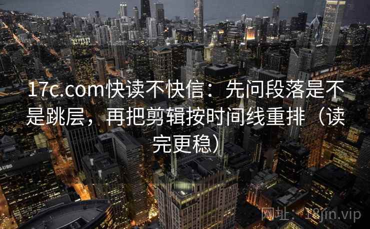 17c.com快读不快信:先问段落是不是跳层,再把剪辑按时间线重排(读完更稳) 17c.com快读不快信:先问段落是不是跳层,再把剪辑按时间线重排(读完更稳)
