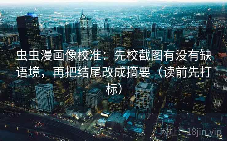 虫虫漫画像校准：先校截图有没有缺语境，再把结尾改成摘要（读前先打标）