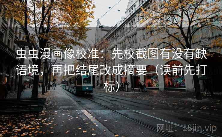 虫虫漫画像校准:先校截图有没有缺语境,再把结尾改成摘要(读前先打标) 虫虫漫画像校准:先校截图有没有缺语境,再把结尾改成摘要(读前先打标)