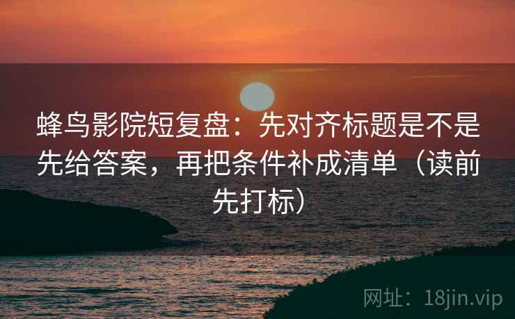 蜂鸟影院短复盘：先对齐标题是不是先给答案，再把条件补成清单（读前先打标）