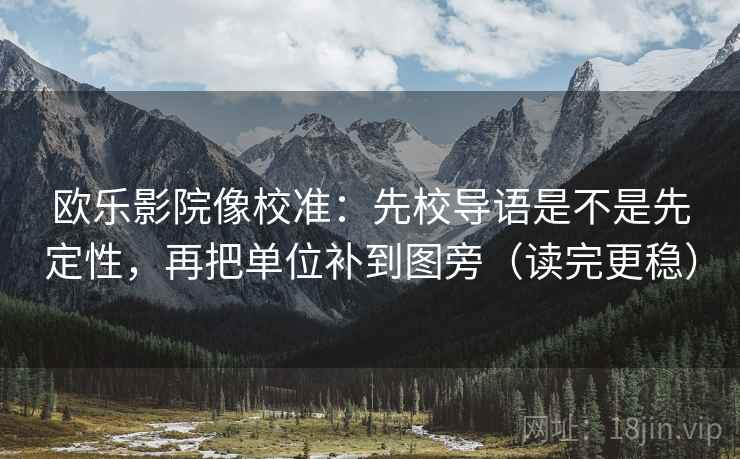 欧乐影院像校准：先校导语是不是先定性，再把单位补到图旁（读完更稳）
