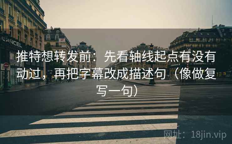 推特想转发前：先看轴线起点有没有动过，再把字幕改成描述句（像做复写一句）