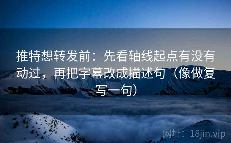 推特想转发前:先看轴线起点有没有动过,再把字幕改成描述句(像做复写一句) 推特想转发前:先看轴线起点有没有动过,再把字幕改成描述句(像做复写一句)