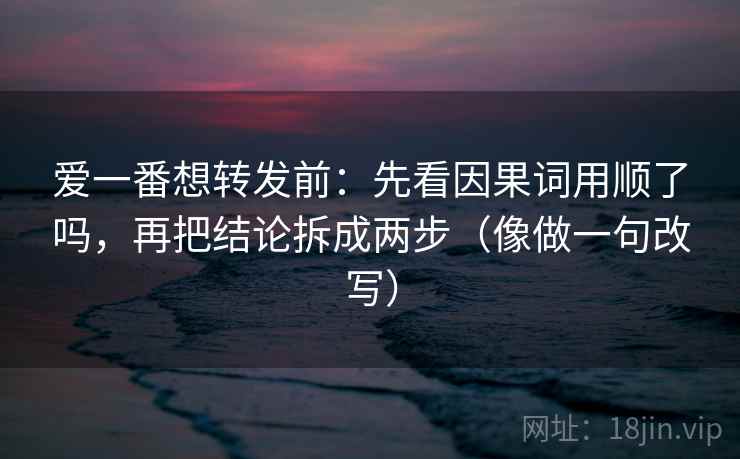 爱一番想转发前：先看因果词用顺了吗，再把结论拆成两步（像做一句改写）
