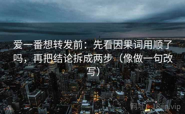 爱一番想转发前：先看因果词用顺了吗，再把结论拆成两步（像做一句改写）