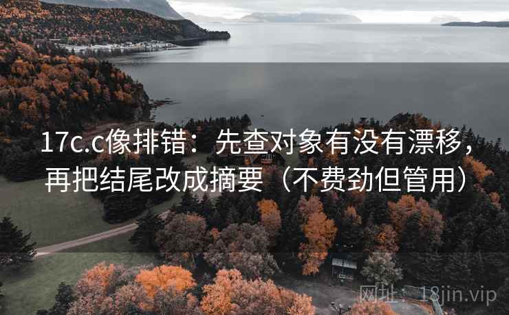 17c.c像排错：先查对象有没有漂移，再把结尾改成摘要（不费劲但管用）