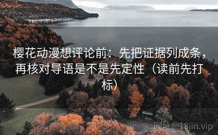 樱花动漫想评论前:先把证据列成条,再核对导语是不是先定性(读前先打标) 樱花动漫想评论前:先把证据列成条,再核对导语是不是先定性(读前先打标)