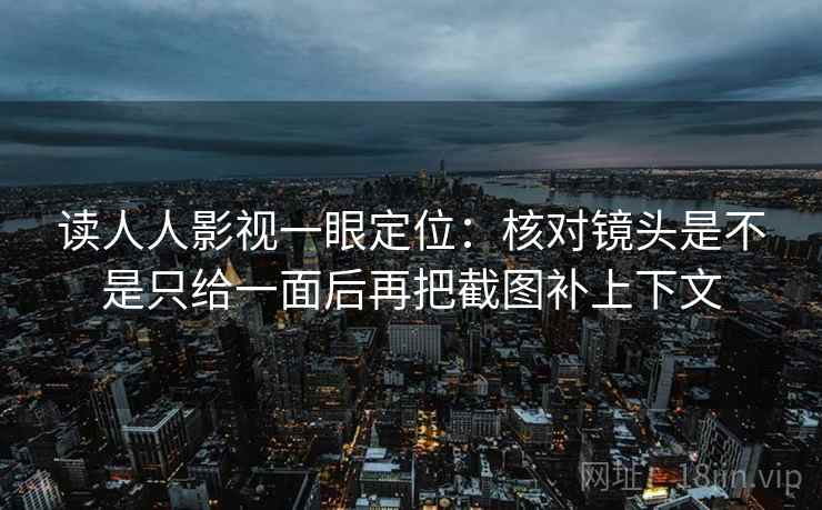 读人人影视一眼定位：核对镜头是不是只给一面后再把截图补上下文