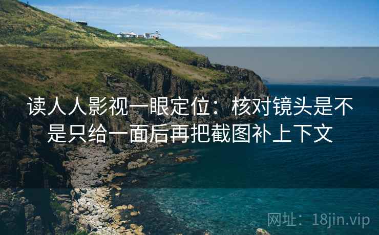 读人人影视一眼定位:核对镜头是不是只给一面后再把截图补上下文 读人人影视一眼定位:核对镜头是不是只给一面后再把截图补上下文