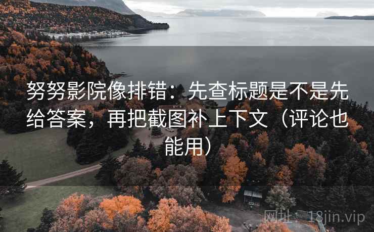 努努影院像排错：先查标题是不是先给答案，再把截图补上下文（评论也能用）