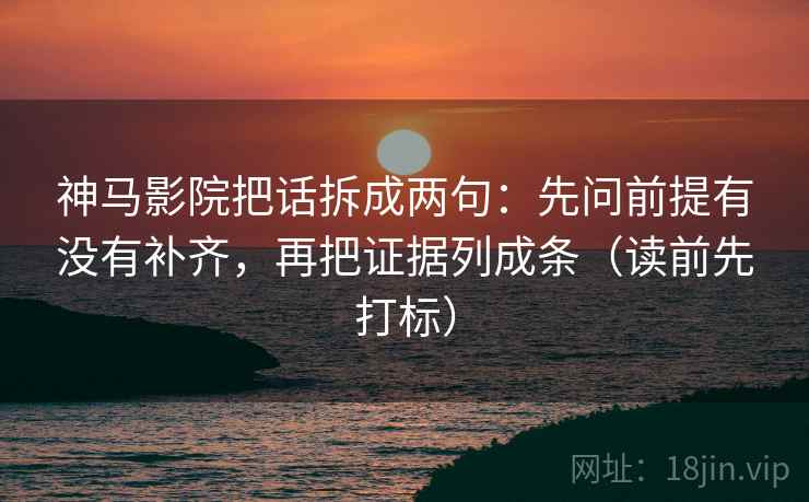 神马影院把话拆成两句:先问前提有没有补齐,再把证据列成条(读前先打标) 神马影院把话拆成两句:先问前提有没有补齐,再把证据列成条(读前先打标)