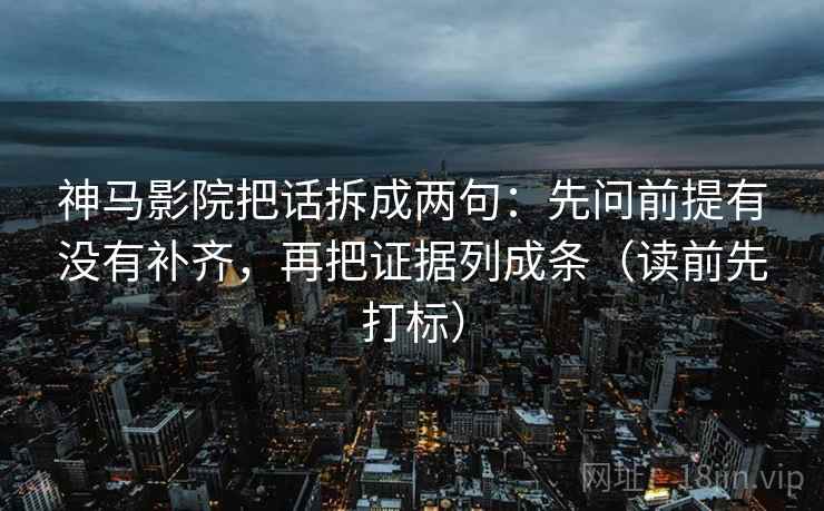 神马影院把话拆成两句：先问前提有没有补齐，再把证据列成条（读前先打标）
