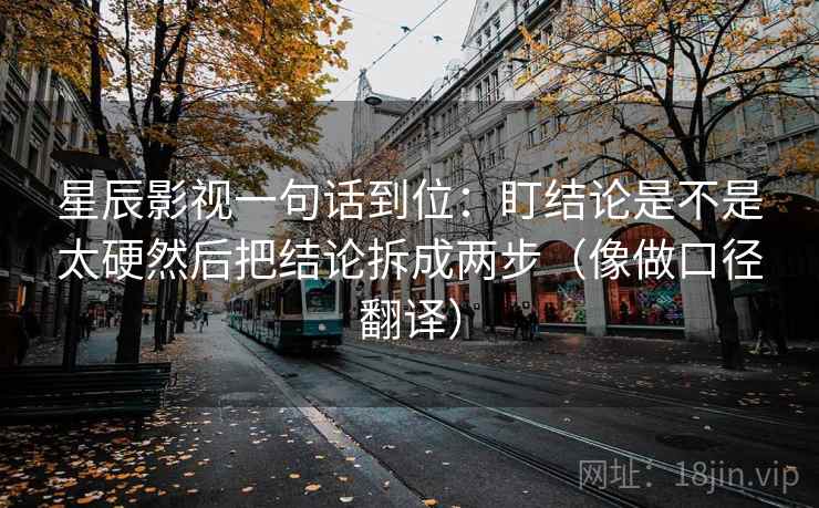 星辰影视一句话到位：盯结论是不是太硬然后把结论拆成两步（像做口径翻译）