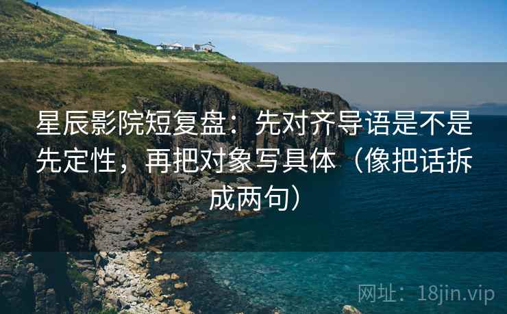 星辰影院短复盘：先对齐导语是不是先定性，再把对象写具体（像把话拆成两句）