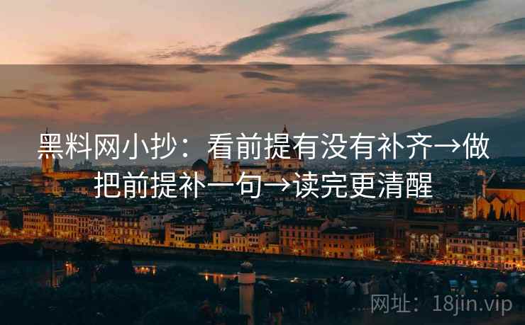 黑料网小抄:看前提有没有补齐→做把前提补一句→读完更清醒 黑料网小抄:看前提有没有补齐→做把前提补一句→读完更清醒