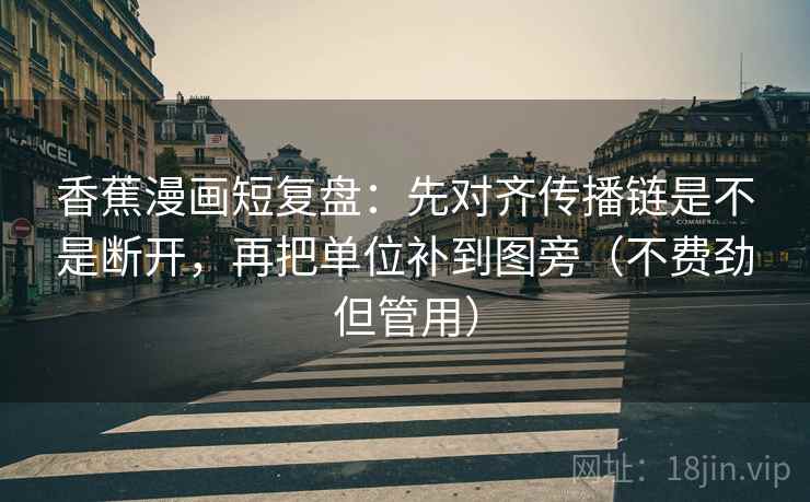 香蕉漫画短复盘：先对齐传播链是不是断开，再把单位补到图旁（不费劲但管用）