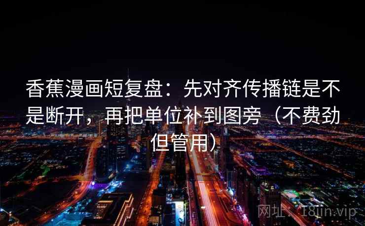 香蕉漫画短复盘：先对齐传播链是不是断开，再把单位补到图旁（不费劲但管用）