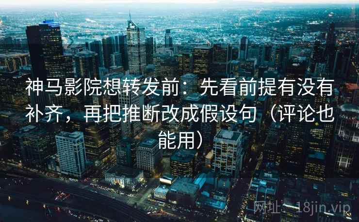 神马影院想转发前：先看前提有没有补齐，再把推断改成假设句（评论也能用）