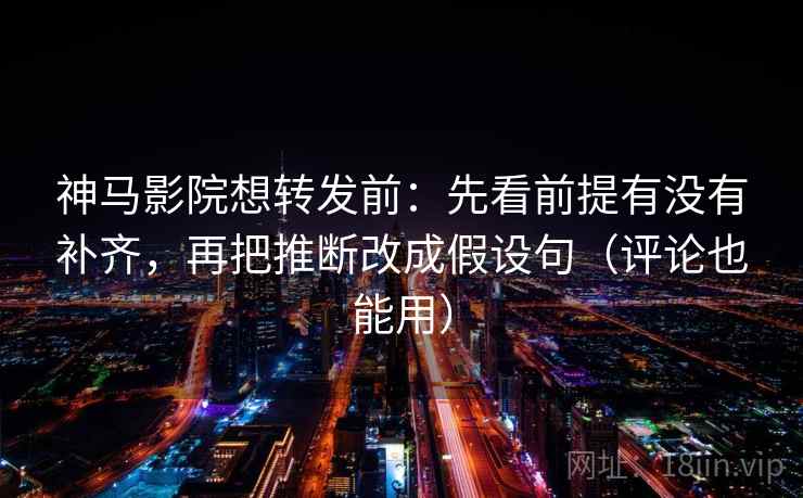 神马影院想转发前:先看前提有没有补齐,再把推断改成假设句(评论也能用) 神马影院想转发前:先看前提有没有补齐,再把推断改成假设句(评论也能用)