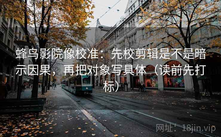 蜂鸟影院像校准：先校剪辑是不是暗示因果，再把对象写具体（读前先打标）