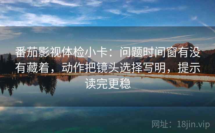 番茄影视体检小卡：问题时间窗有没有藏着，动作把镜头选择写明，提示读完更稳