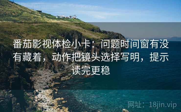 番茄影视体检小卡:问题时间窗有没有藏着,动作把镜头选择写明,提示读完更稳 番茄影视体检小卡:问题时间窗有没有藏着,动作把镜头选择写明,提示读完更稳